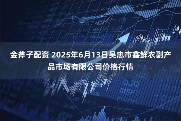 金斧子配资 2025年6月13日吴忠市鑫鲜农副产品市场有限公司价格行情