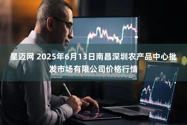 星迈网 2025年6月13日南昌深圳农产品中心批发市场有限公司价格行情