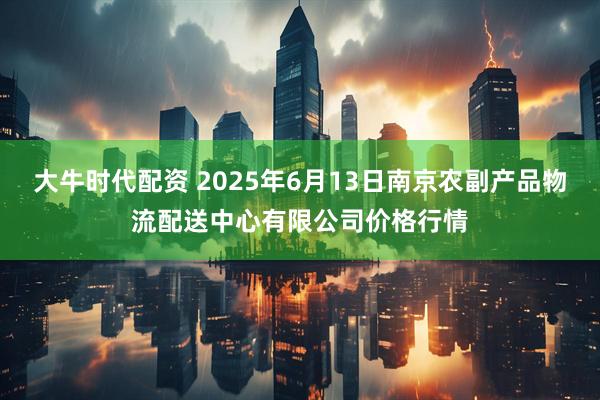 大牛时代配资 2025年6月13日南京农副产品物流配送中心有限公司价格行情