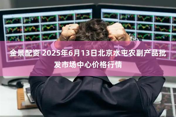 金景配资 2025年6月13日北京水屯农副产品批发市场中心价格行情