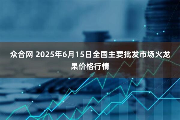 众合网 2025年6月15日全国主要批发市场火龙果价格行情