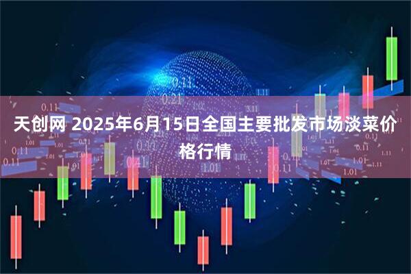 天创网 2025年6月15日全国主要批发市场淡菜价格行情