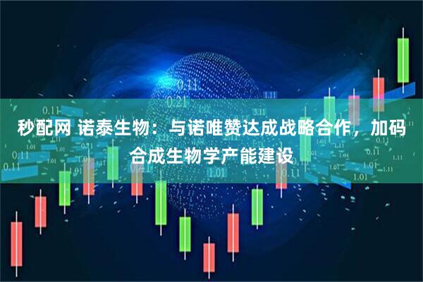 秒配网 诺泰生物：与诺唯赞达成战略合作，加码合成生物学产能建设