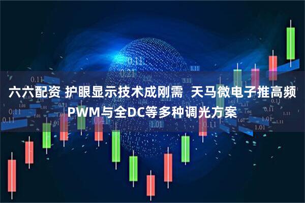 六六配资 护眼显示技术成刚需  天马微电子推高频PWM与全DC等多种调光方案