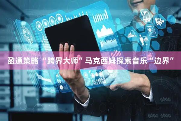 盈通策略 “跨界大师”马克西姆探索音乐“边界”