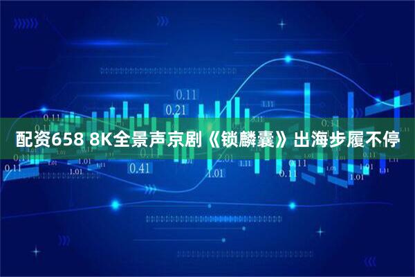 配资658 8K全景声京剧《锁麟囊》出海步履不停
