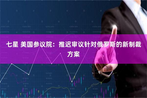 七星 美国参议院：推迟审议针对俄罗斯的新制裁方案