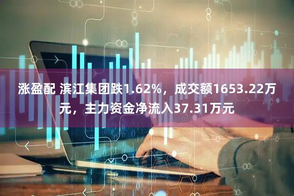 涨盈配 滨江集团跌1.62%，成交额1653.22万元，主力资金净流入37.31万元