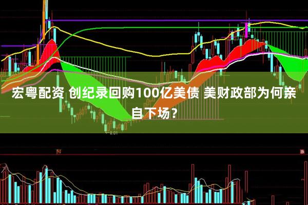 宏粤配资 创纪录回购100亿美债 美财政部为何亲自下场？