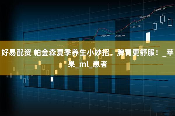 好易配资 帕金森夏季养生小妙招，脾胃更舒服！_苹果_ml_患者