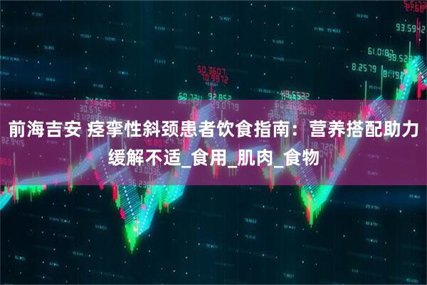 前海吉安 痉挛性斜颈患者饮食指南：营养搭配助力缓解不适_食用_肌肉_食物