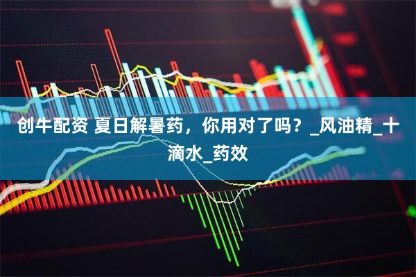 创牛配资 夏日解暑药，你用对了吗？_风油精_十滴水_药效