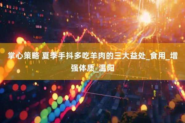掌心策略 夏季手抖多吃羊肉的三大益处_食用_增强体质_温阳
