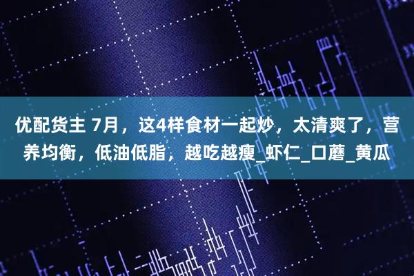 优配货主 7月，这4样食材一起炒，太清爽了，营养均衡，低油低脂，越吃越瘦_虾仁_口蘑_黄瓜