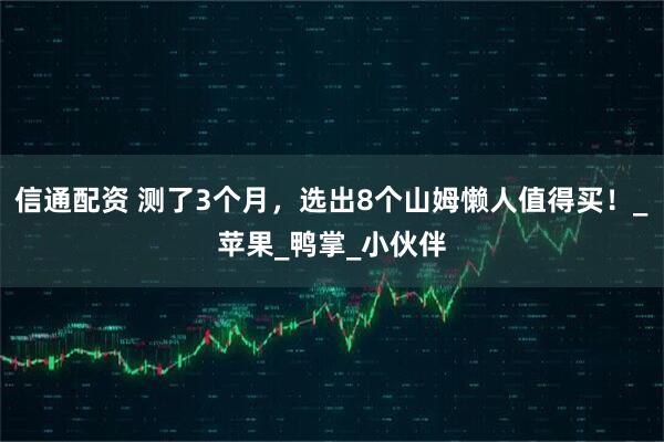 信通配资 测了3个月，选出8个山姆懒人值得买！_苹果_鸭掌_小伙伴