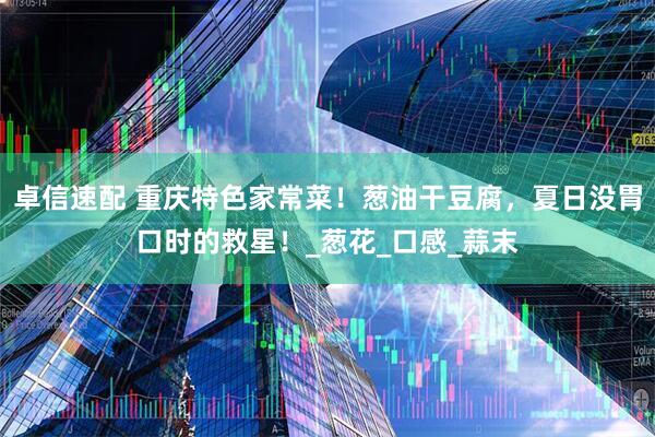 卓信速配 重庆特色家常菜！葱油干豆腐，夏日没胃口时的救星！_葱花_口感_蒜末