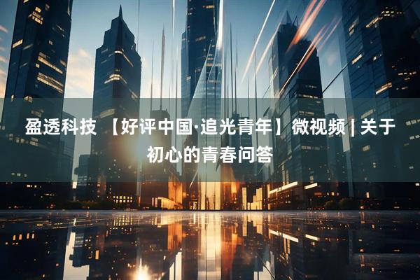 盈透科技 【好评中国·追光青年】微视频 | 关于初心的青春问答