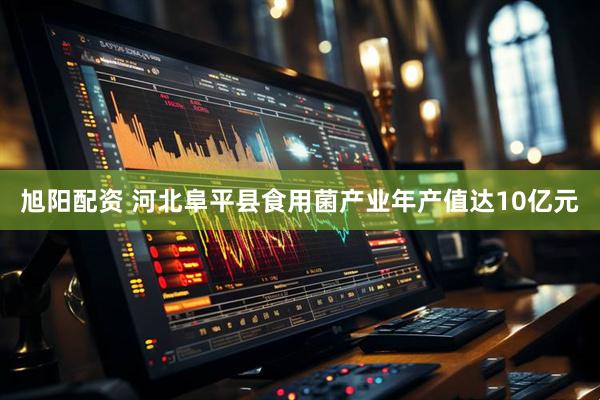 旭阳配资 河北阜平县食用菌产业年产值达10亿元