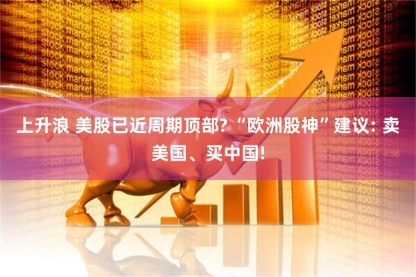 上升浪 美股已近周期顶部? “欧洲股神”建议: 卖美国、买中国!