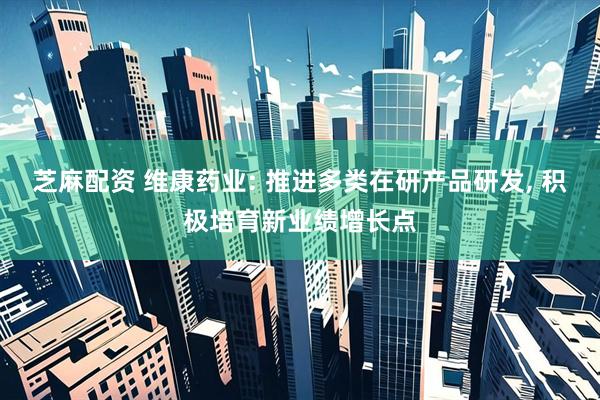 芝麻配资 维康药业: 推进多类在研产品研发, 积极培育新业绩增长点