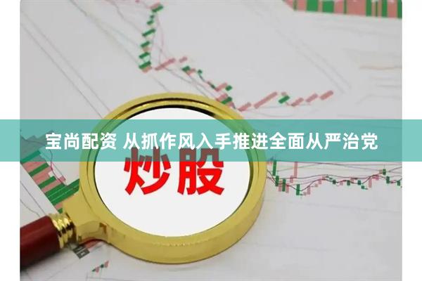 宝尚配资 从抓作风入手推进全面从严治党