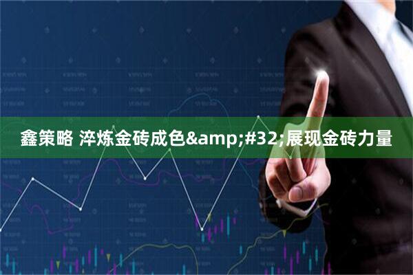 鑫策略 淬炼金砖成色&#32;展现金砖力量