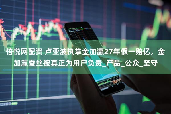 倍悦网配资 卢亚波执掌金加瀛27年假一赔亿，金加瀛蚕丝被真正为用户负责_产品_公众_坚守
