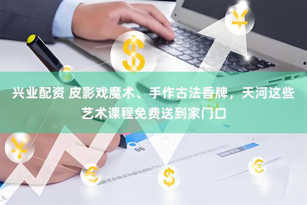 兴业配资 皮影戏魔术、手作古法香牌，天河这些艺术课程免费送到家门口