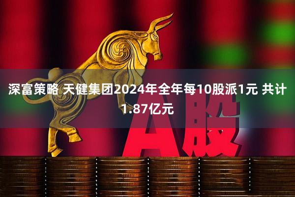 深富策略 天健集团2024年全年每10股派1元 共计1.87亿元