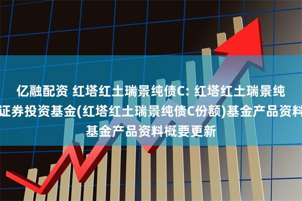 亿融配资 红塔红土瑞景纯债C: 红塔红土瑞景纯债债券型证券投资基金(红塔红土瑞景纯债C份额)基金产品资料概要更新