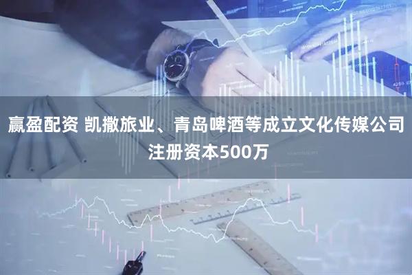 赢盈配资 凯撒旅业、青岛啤酒等成立文化传媒公司 注册资本500万