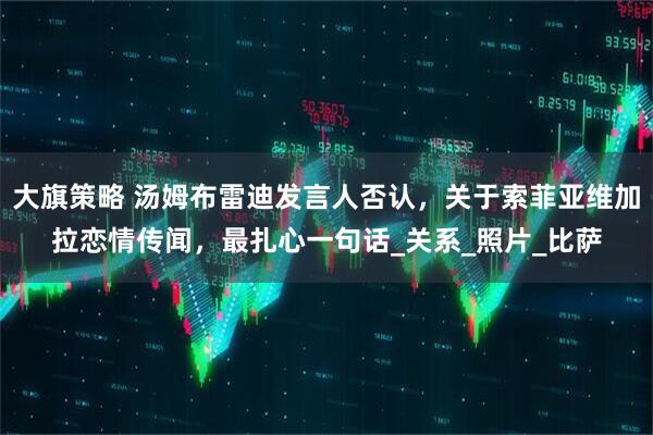 大旗策略 汤姆布雷迪发言人否认，关于索菲亚维加拉恋情传闻，最扎心一句话_关系_照片_比萨