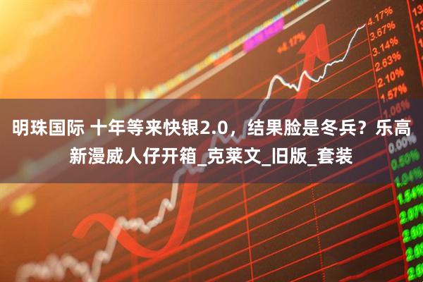 明珠国际 十年等来快银2.0，结果脸是冬兵？乐高新漫威人仔开箱_克莱文_旧版_套装