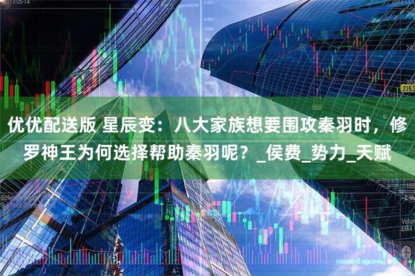 优优配送版 星辰变：八大家族想要围攻秦羽时，修罗神王为何选择帮助秦羽呢？_侯费_势力_天赋