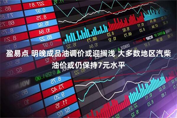 盈易点 明晚成品油调价或迎搁浅 大多数地区汽柴油价或仍保持7元水平