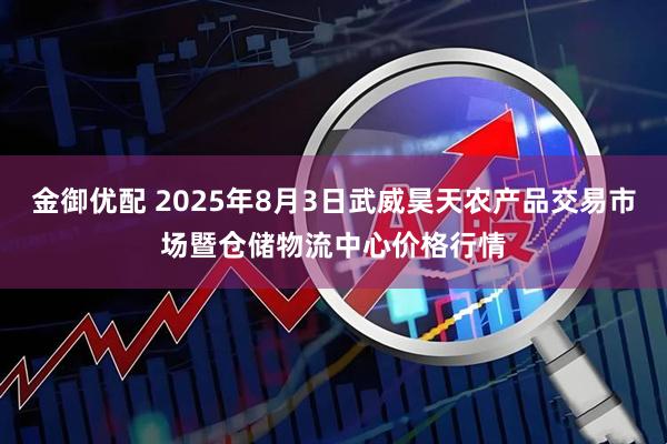 金御优配 2025年8月3日武威昊天农产品交易市场暨仓储物流中心价格行情