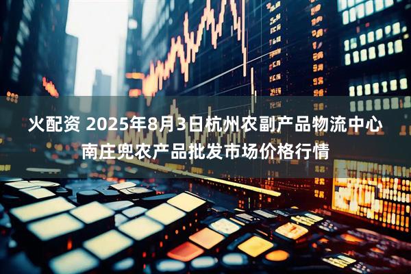 火配资 2025年8月3日杭州农副产品物流中心南庄兜农产品批发市场价格行情