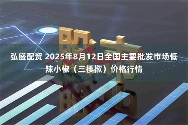 弘盛配资 2025年8月12日全国主要批发市场低辣小椒（三樱椒）价格行情