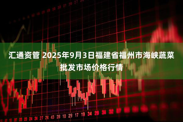 汇通资管 2025年9月3日福建省福州市海峡蔬菜批发市场价格行情