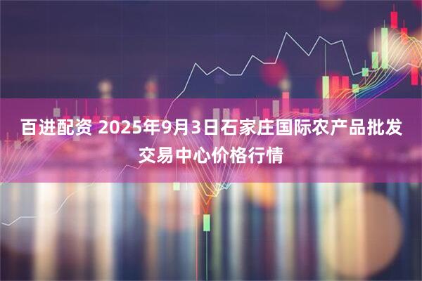 百进配资 2025年9月3日石家庄国际农产品批发交易中心价格行情