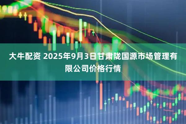 大牛配资 2025年9月3日甘肃陇国源市场管理有限公司价格行情