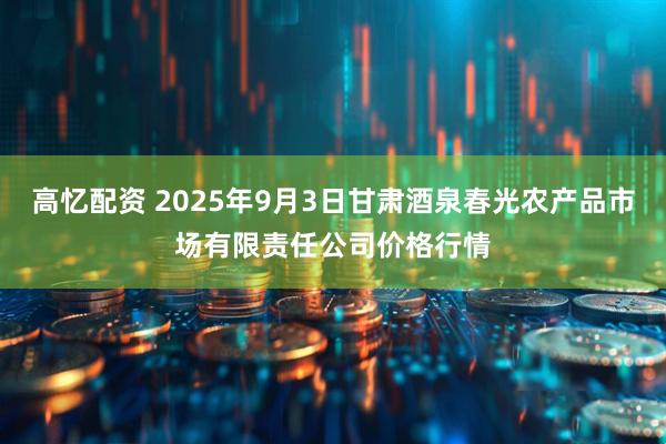 高忆配资 2025年9月3日甘肃酒泉春光农产品市场有限责任公司价格行情
