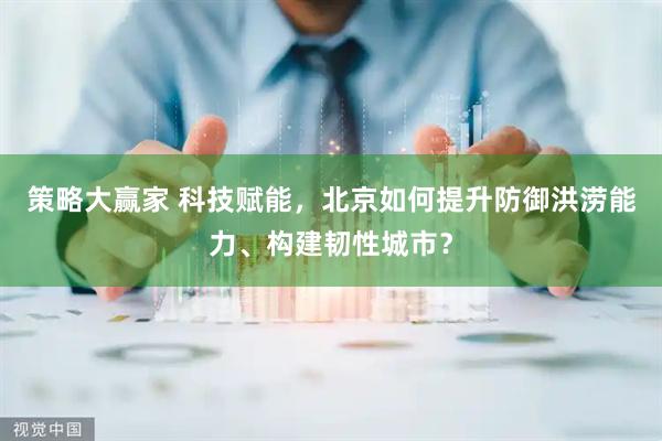 策略大赢家 科技赋能，北京如何提升防御洪涝能力、构建韧性城市？