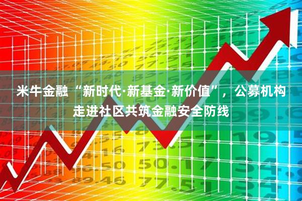 米牛金融 “新时代·新基金·新价值”，公募机构走进社区共筑金融安全防线