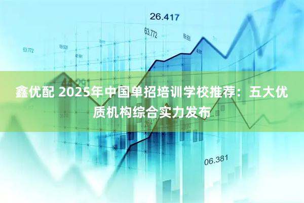 鑫优配 2025年中国单招培训学校推荐：五大优质机构综合实力发布
