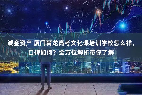 诚金资产 厦门育龙高考文化课培训学校怎么样，口碑如何？全方位解析带你了解