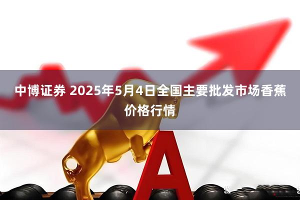 中博证券 2025年5月4日全国主要批发市场香蕉价格行情