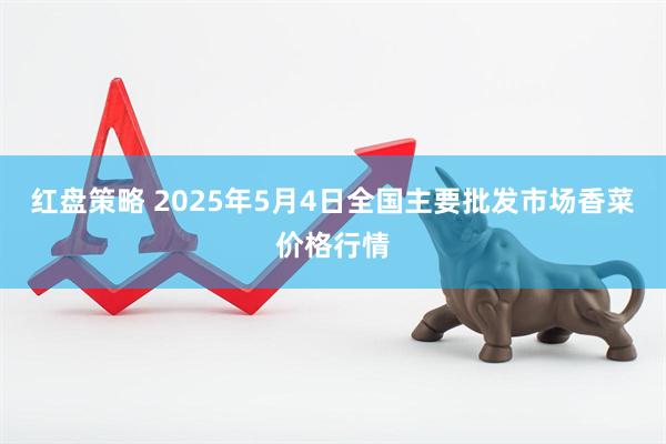 红盘策略 2025年5月4日全国主要批发市场香菜价格行情
