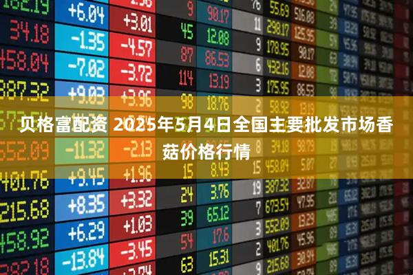 贝格富配资 2025年5月4日全国主要批发市场香菇价格行情