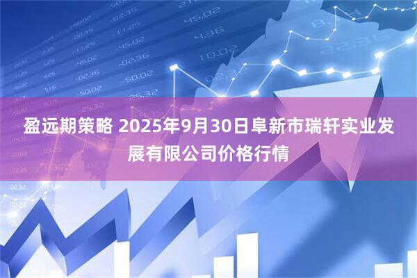 盈远期策略 2025年9月30日阜新市瑞轩实业发展有限公司价格行情